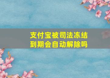 支付宝被司法冻结到期会自动解除吗