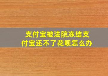 支付宝被法院冻结支付宝还不了花呗怎么办