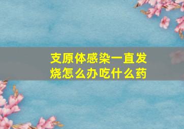 支原体感染一直发烧怎么办吃什么药