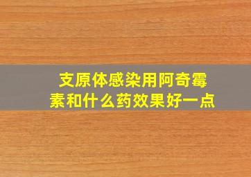 支原体感染用阿奇霉素和什么药效果好一点