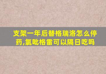 支架一年后替格瑞洛怎么停药,氯吡格雷可以隔日吃吗