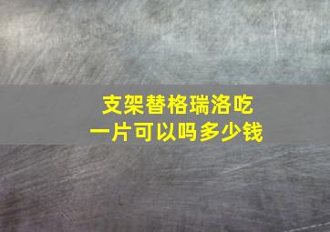 支架替格瑞洛吃一片可以吗多少钱