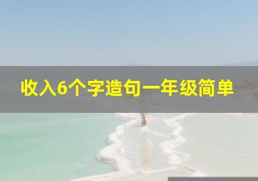 收入6个字造句一年级简单