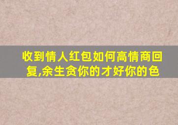 收到情人红包如何高情商回复,余生贪你的才好你的色