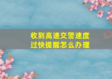 收到高速交警速度过快提醒怎么办理