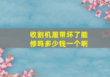 收割机履带坏了能修吗多少钱一个啊