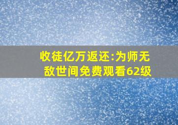 收徒亿万返还:为师无敌世间免费观看62级