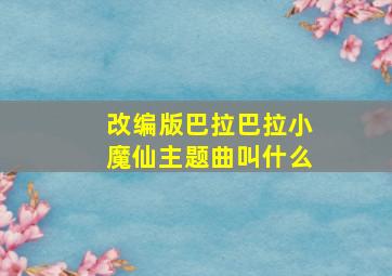 改编版巴拉巴拉小魔仙主题曲叫什么