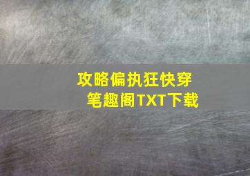 攻略偏执狂快穿笔趣阁TXT下载