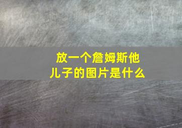 放一个詹姆斯他儿子的图片是什么