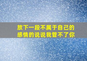 放下一段不属于自己的感情的说说我管不了你