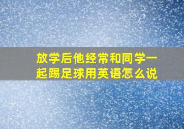 放学后他经常和同学一起踢足球用英语怎么说