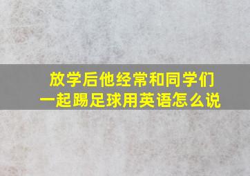 放学后他经常和同学们一起踢足球用英语怎么说