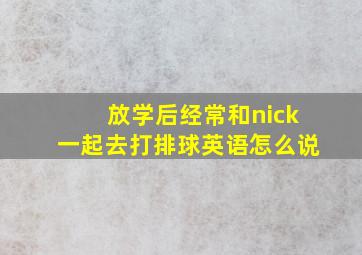 放学后经常和nick一起去打排球英语怎么说