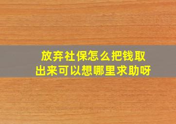 放弃社保怎么把钱取出来可以想哪里求助呀