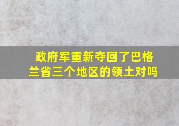 政府军重新夺回了巴格兰省三个地区的领土对吗