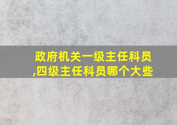 政府机关一级主任科员,四级主任科员哪个大些