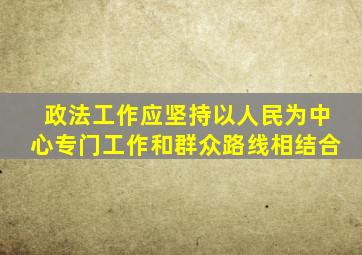 政法工作应坚持以人民为中心专门工作和群众路线相结合