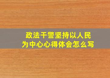 政法干警坚持以人民为中心心得体会怎么写