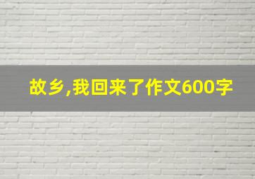 故乡,我回来了作文600字