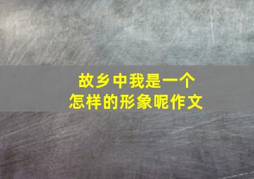 故乡中我是一个怎样的形象呢作文