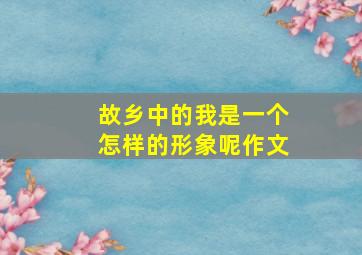 故乡中的我是一个怎样的形象呢作文