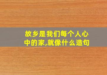 故乡是我们每个人心中的家,就像什么造句