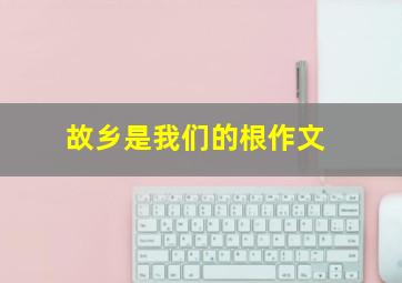 故乡是我们的根作文