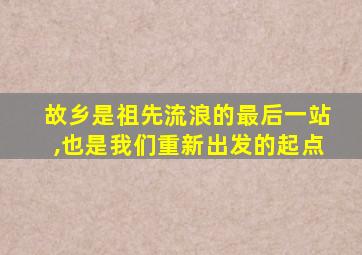 故乡是祖先流浪的最后一站,也是我们重新出发的起点