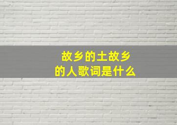 故乡的土故乡的人歌词是什么