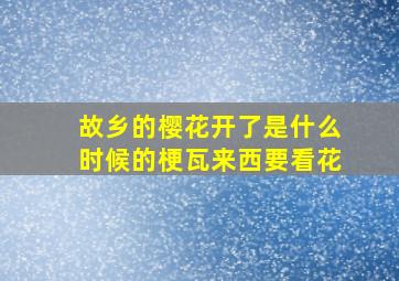 故乡的樱花开了是什么时候的梗瓦来西要看花