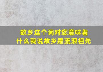 故乡这个词对您意味着什么我说故乡是流浪祖先