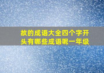 故的成语大全四个字开头有哪些成语呢一年级