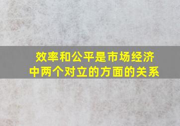 效率和公平是市场经济中两个对立的方面的关系