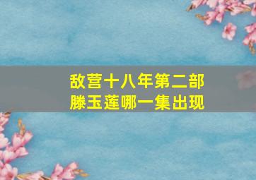 敌营十八年第二部滕玉莲哪一集出现