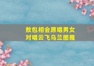 敖包相会原唱男女对唱云飞乌兰图雅