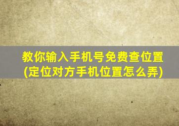 教你输入手机号免费查位置(定位对方手机位置怎么弄)