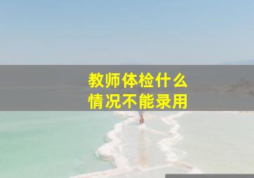 教师体检什么情况不能录用