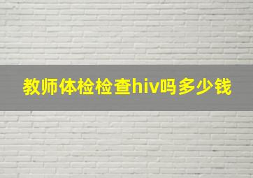 教师体检检查hiv吗多少钱