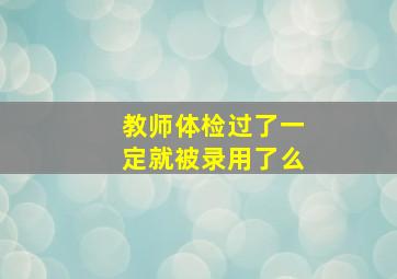 教师体检过了一定就被录用了么