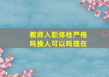 教师入职体检严格吗换人可以吗现在