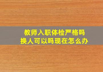 教师入职体检严格吗换人可以吗现在怎么办