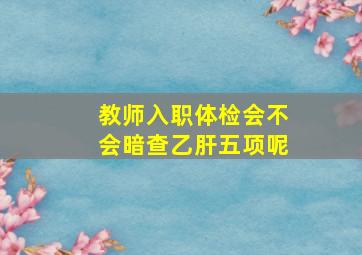 教师入职体检会不会暗查乙肝五项呢