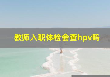 教师入职体检会查hpv吗