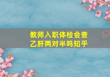 教师入职体检会查乙肝两对半吗知乎