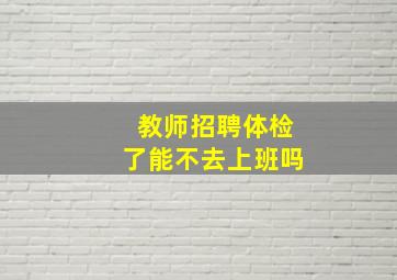 教师招聘体检了能不去上班吗