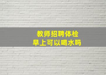 教师招聘体检早上可以喝水吗