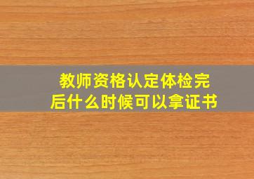 教师资格认定体检完后什么时候可以拿证书