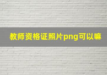 教师资格证照片png可以嘛