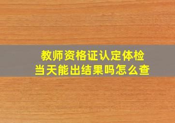 教师资格证认定体检当天能出结果吗怎么查